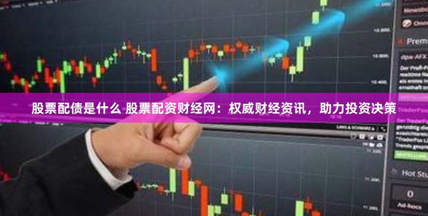 股票配债是什么 股票配资财经网：权威财经资讯，助力投资决策