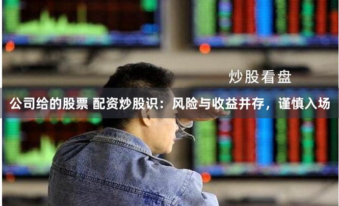 公司给的股票 配资炒股识：风险与收益并存，谨慎入场