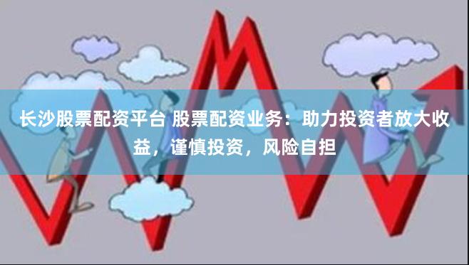 长沙股票配资平台 股票配资业务：助力投资者放大收益，谨慎投资，风险自担