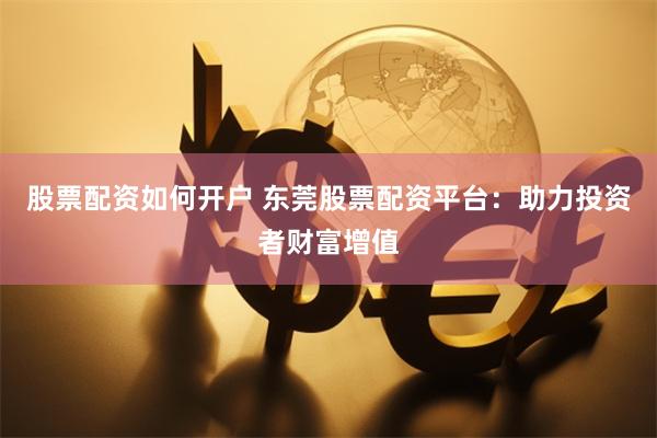 股票配资如何开户 东莞股票配资平台：助力投资者财富增值