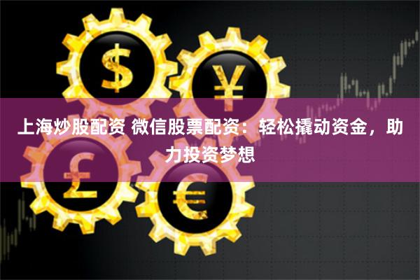 上海炒股配资 微信股票配资：轻松撬动资金，助力投资梦想