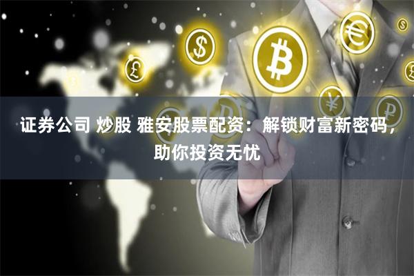 证券公司 炒股 雅安股票配资：解锁财富新密码，助你投资无忧