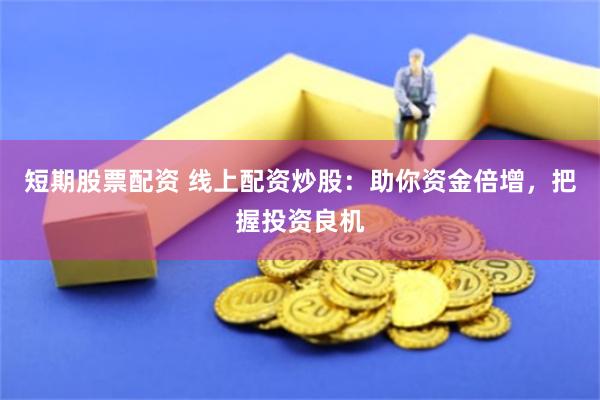 短期股票配资 线上配资炒股：助你资金倍增，把握投资良机