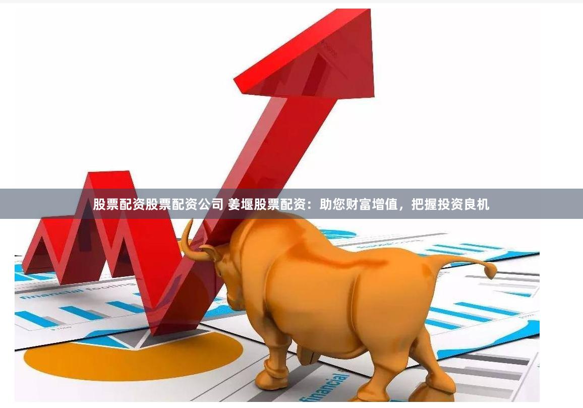 股票配资股票配资公司 姜堰股票配资：助您财富增值，把握投资良机