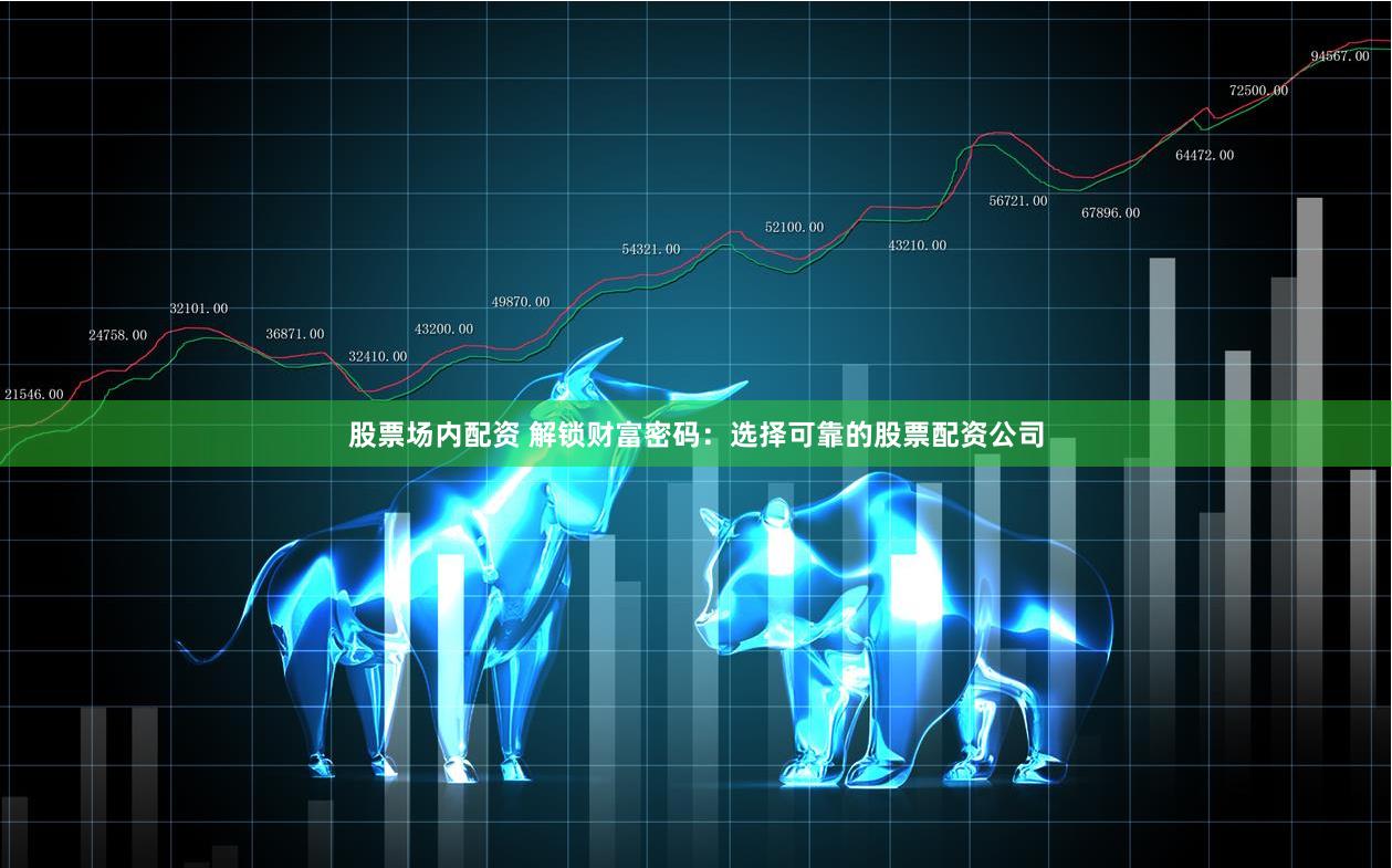股票场内配资 解锁财富密码：选择可靠的股票配资公司
