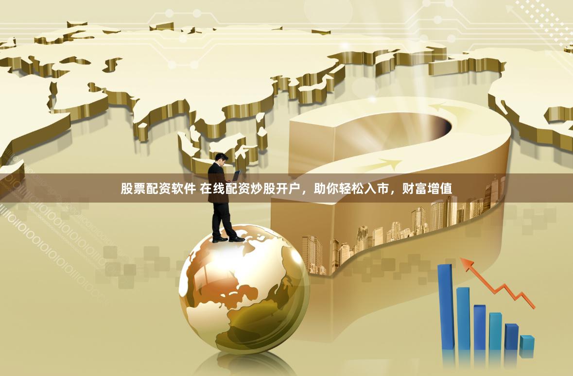股票配资软件 在线配资炒股开户，助你轻松入市，财富增值