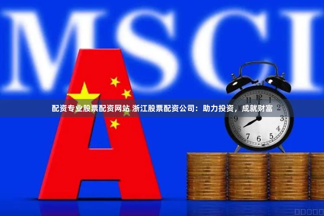 配资专业股票配资网站 浙江股票配资公司：助力投资，成就财富