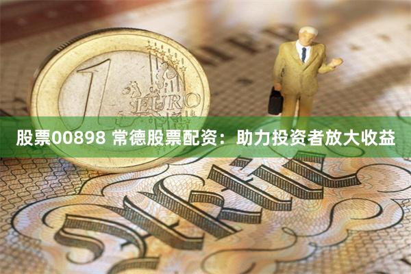 股票00898 常德股票配资：助力投资者放大收益