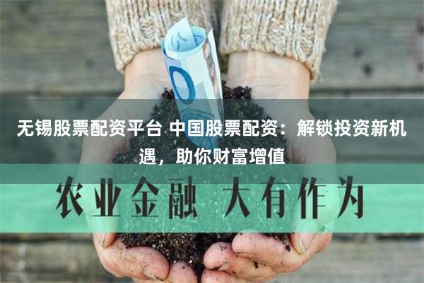 无锡股票配资平台 中国股票配资：解锁投资新机遇，助你财富增值