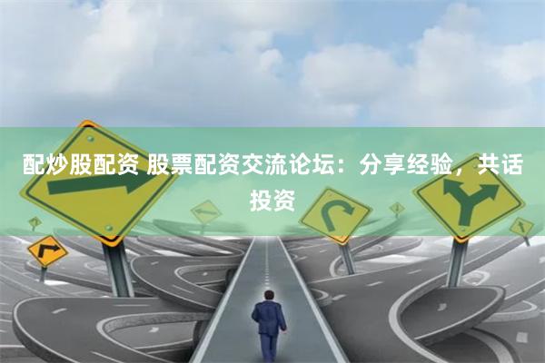 配炒股配资 股票配资交流论坛：分享经验，共话投资