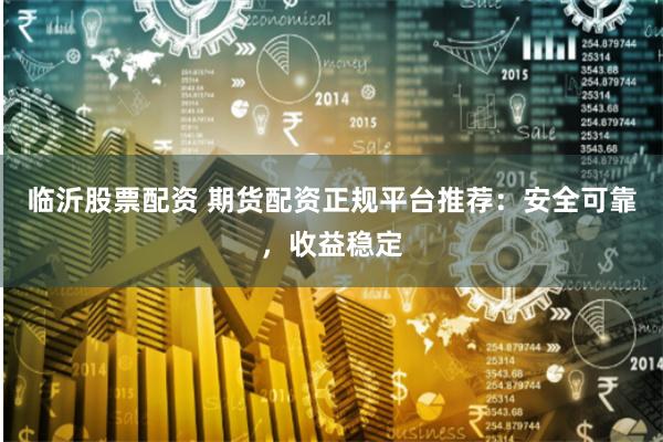 临沂股票配资 期货配资正规平台推荐：安全可靠，收益稳定