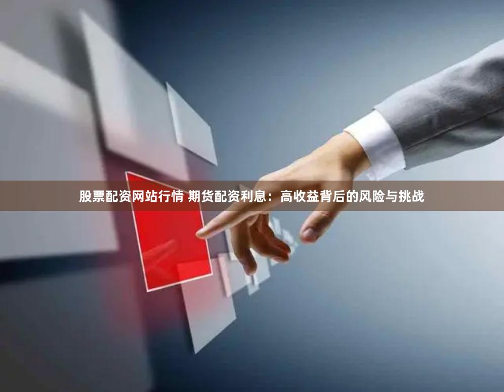 股票配资网站行情 期货配资利息：高收益背后的风险与挑战