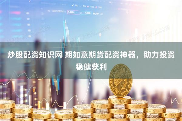 炒股配资知识网 期如意期货配资神器，助力投资稳健获利