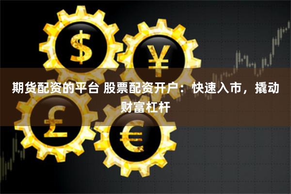 期货配资的平台 股票配资开户：快速入市，撬动财富杠杆
