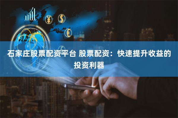石家庄股票配资平台 股票配资：快速提升收益的投资利器