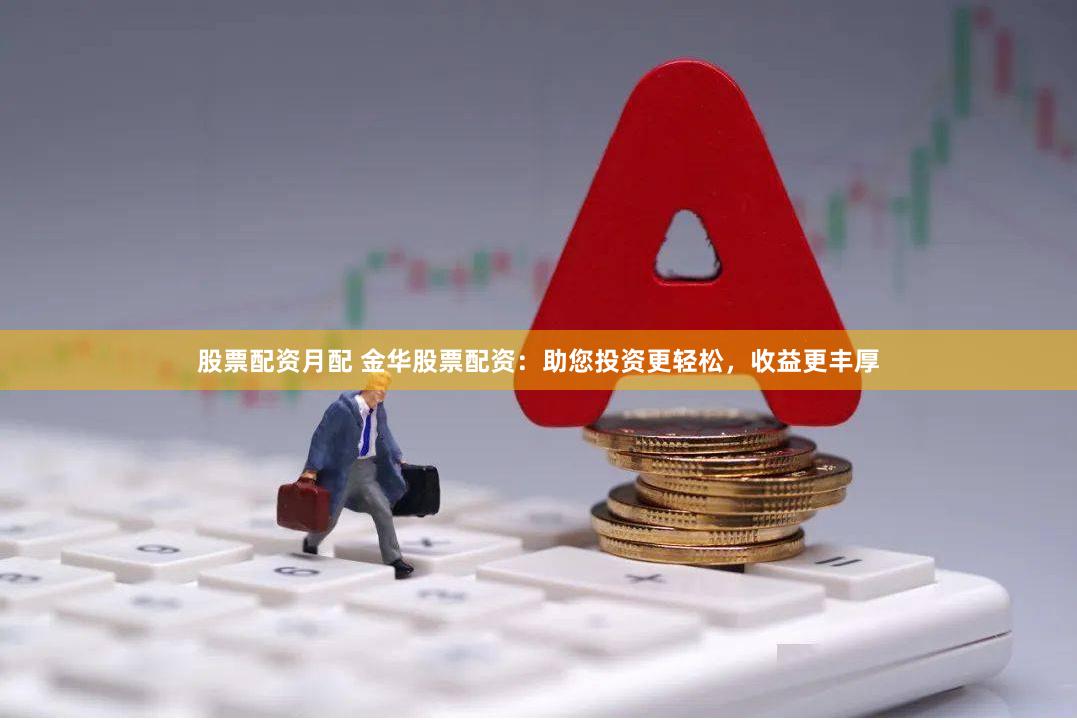 股票配资月配 金华股票配资：助您投资更轻松，收益更丰厚