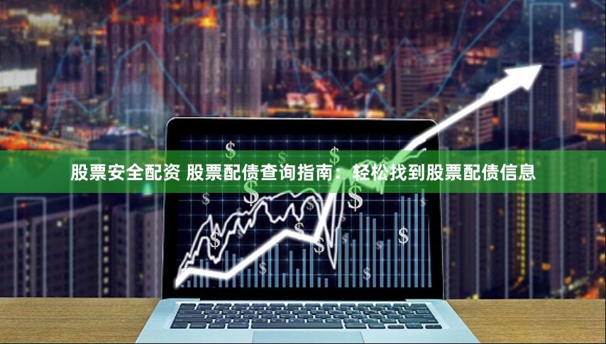 股票安全配资 股票配债查询指南：轻松找到股票配债信息