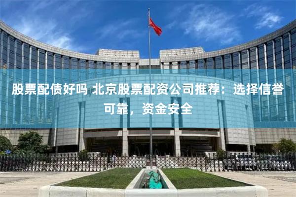 股票配债好吗 北京股票配资公司推荐：选择信誉可靠，资金安全