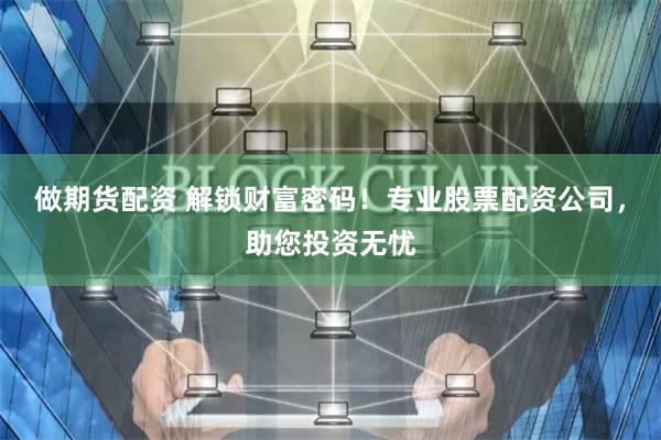 做期货配资 解锁财富密码！专业股票配资公司，助您投资无忧