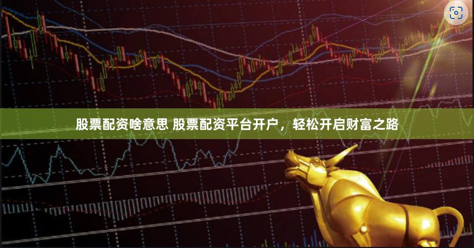 股票配资啥意思 股票配资平台开户，轻松开启财富之路