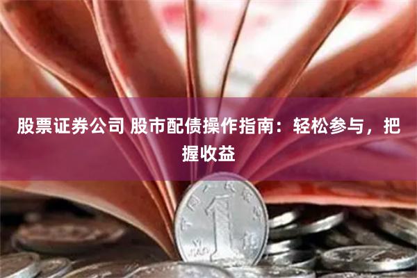 股票证券公司 股市配债操作指南：轻松参与，把握收益
