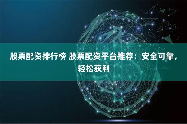 股票配资排行榜 股票配资平台推荐：安全可靠，轻松获利