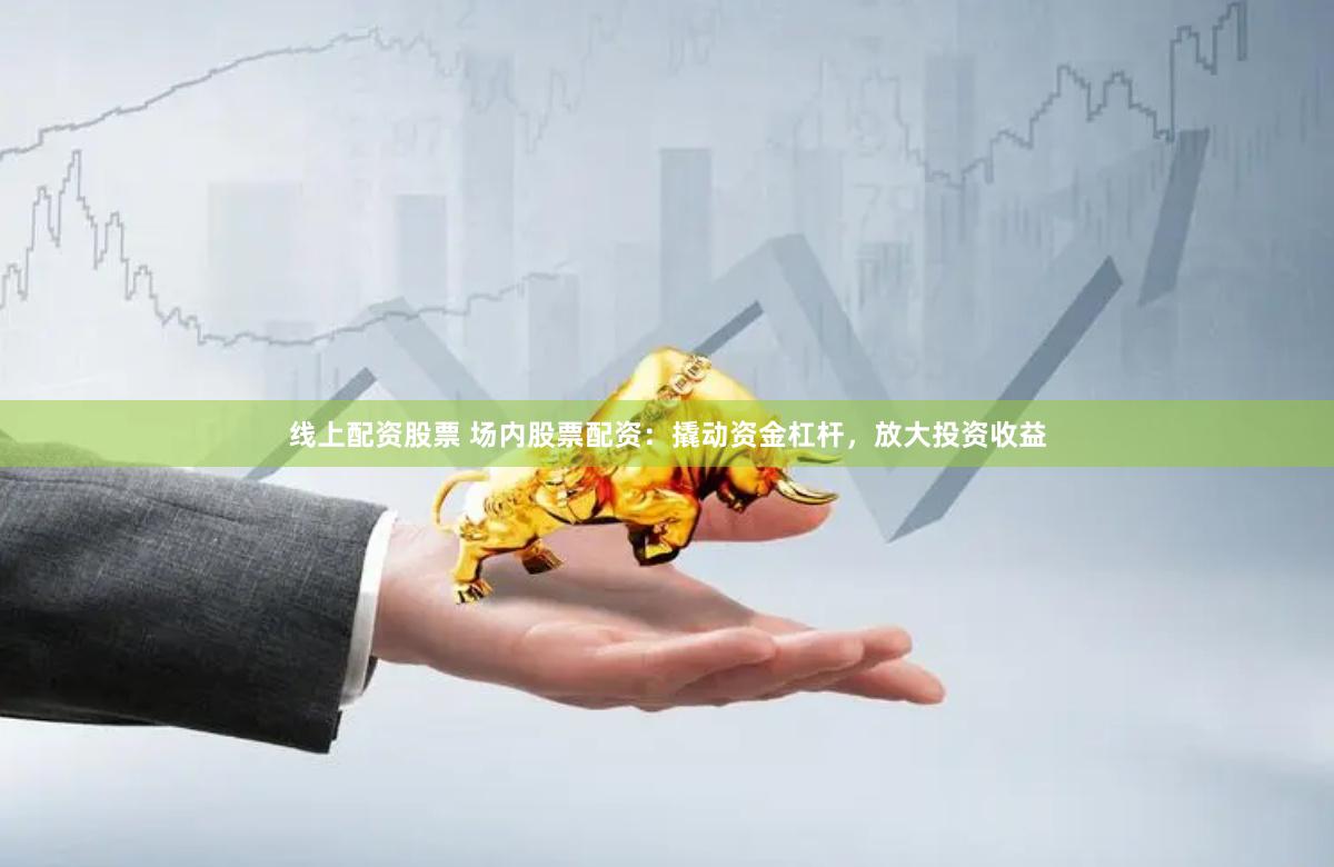线上配资股票 场内股票配资：撬动资金杠杆，放大投资收益