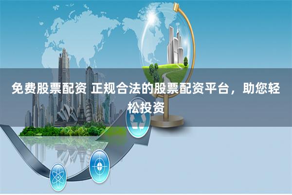 免费股票配资 正规合法的股票配资平台，助您轻松投资