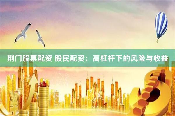 荆门股票配资 股民配资：高杠杆下的风险与收益