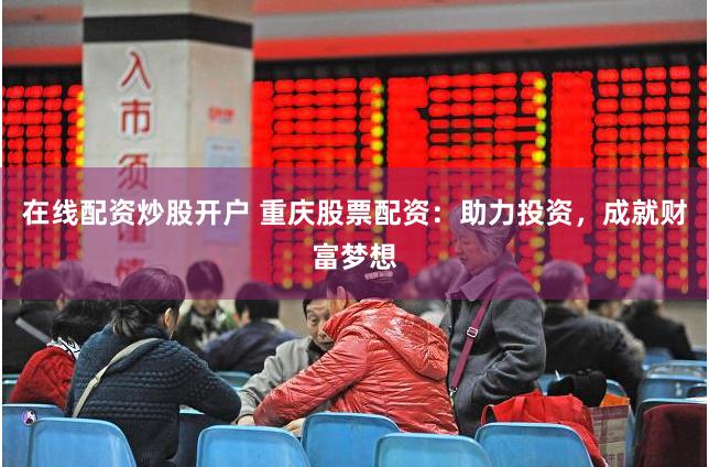 在线配资炒股开户 重庆股票配资：助力投资，成就财富梦想