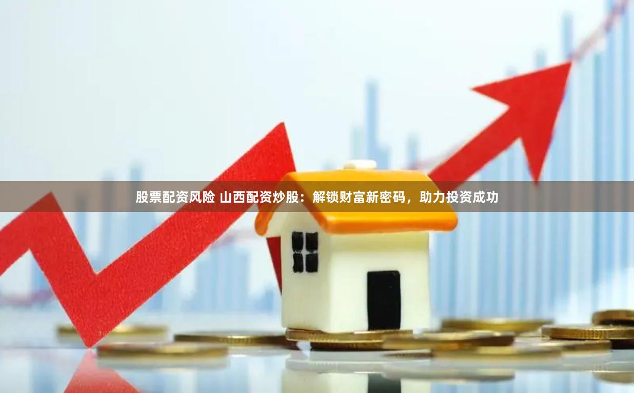股票配资风险 山西配资炒股：解锁财富新密码，助力投资成功