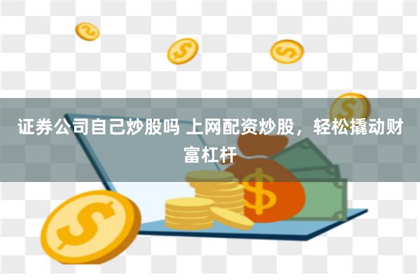 证券公司自己炒股吗 上网配资炒股，轻松撬动财富杠杆