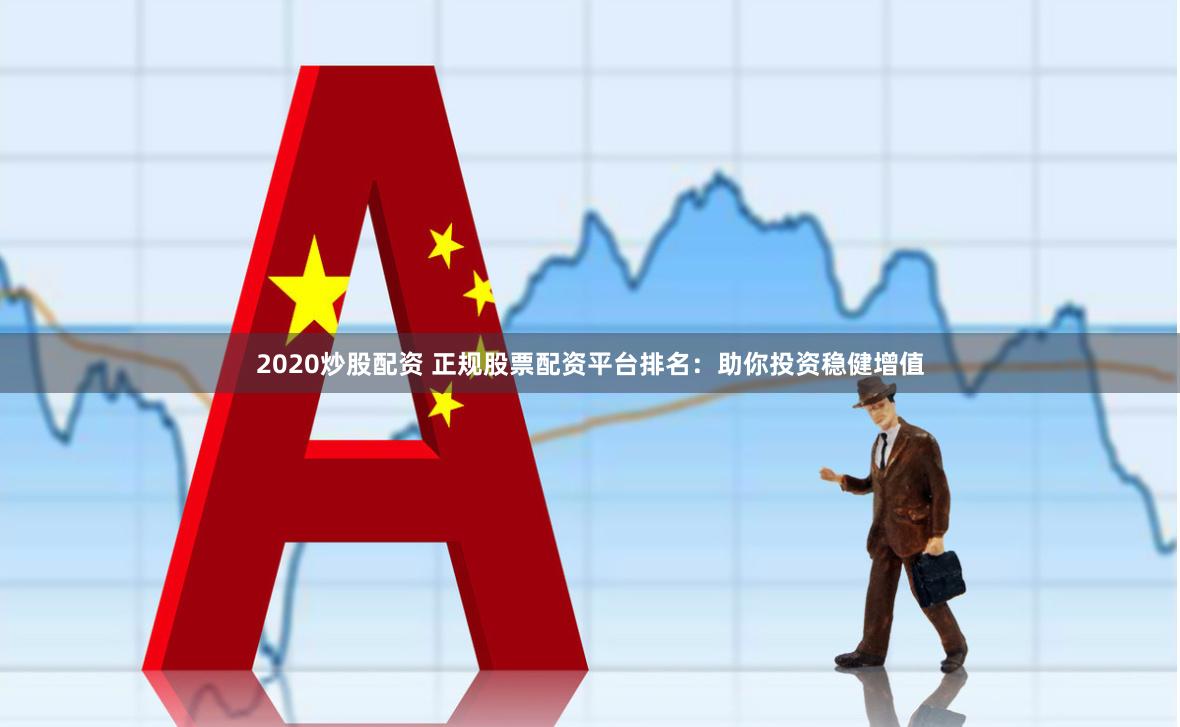 2020炒股配资 正规股票配资平台排名：助你投资稳健增值