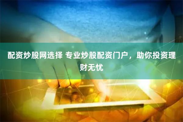 配资炒股网选择 专业炒股配资门户，助你投资理财无忧