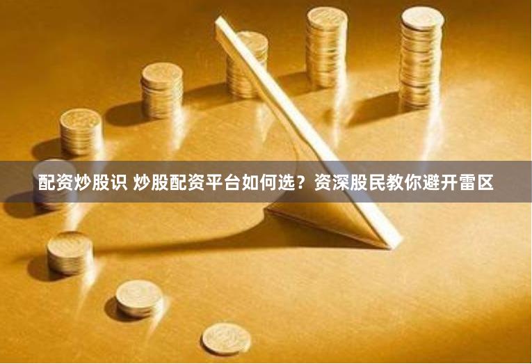 配资炒股识 炒股配资平台如何选？资深股民教你避开雷区
