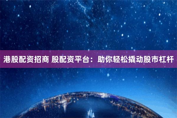 港股配资招商 股配资平台：助你轻松撬动股市杠杆