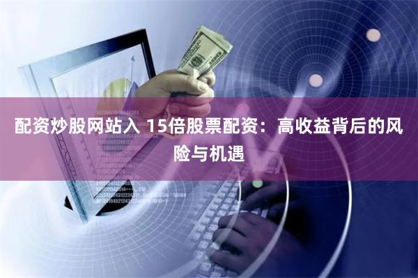 配资炒股网站入 15倍股票配资：高收益背后的风险与机遇