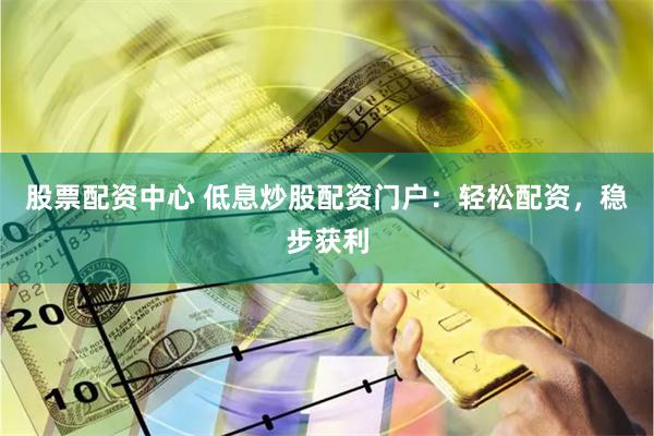 股票配资中心 低息炒股配资门户：轻松配资，稳步获利
