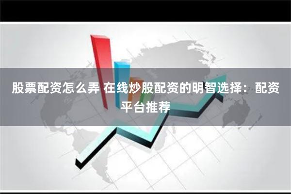 股票配资怎么弄 在线炒股配资的明智选择：配资平台推荐