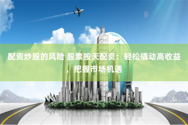 配资炒股的风险 股票按天配资：轻松撬动高收益，把握市场机遇