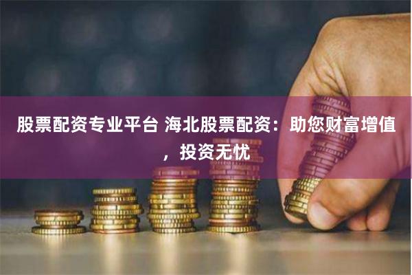 股票配资专业平台 海北股票配资：助您财富增值，投资无忧