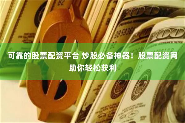 可靠的股票配资平台 炒股必备神器！股票配资网助你轻松获利