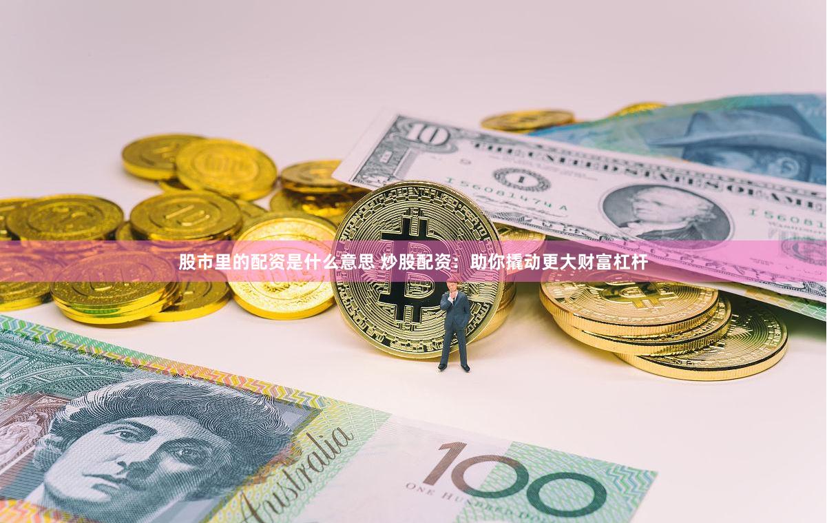 股市里的配资是什么意思 炒股配资：助你撬动更大财富杠杆