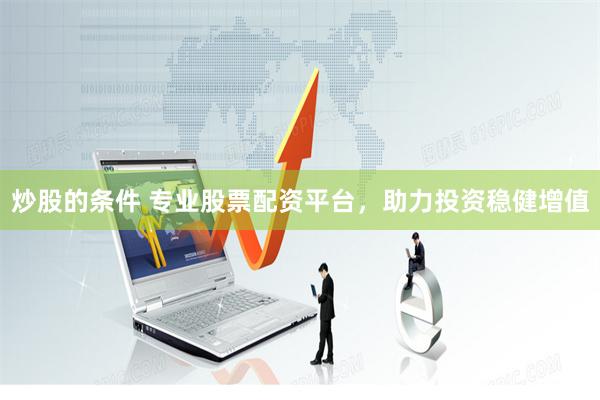 炒股的条件 专业股票配资平台，助力投资稳健增值
