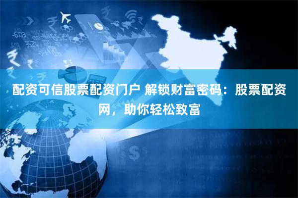 配资可信股票配资门户 解锁财富密码：股票配资网，助你轻松致富