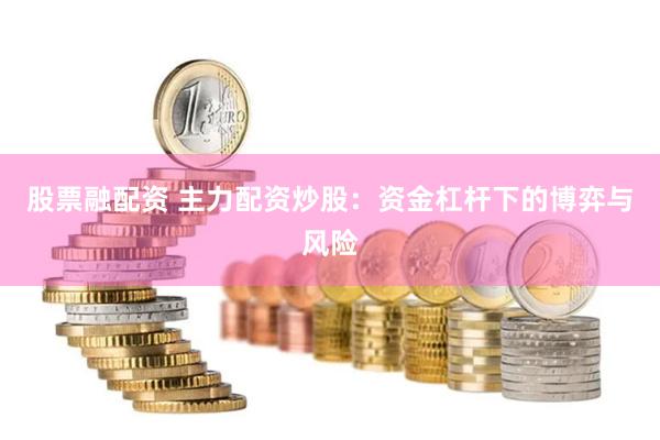 股票融配资 主力配资炒股：资金杠杆下的博弈与风险