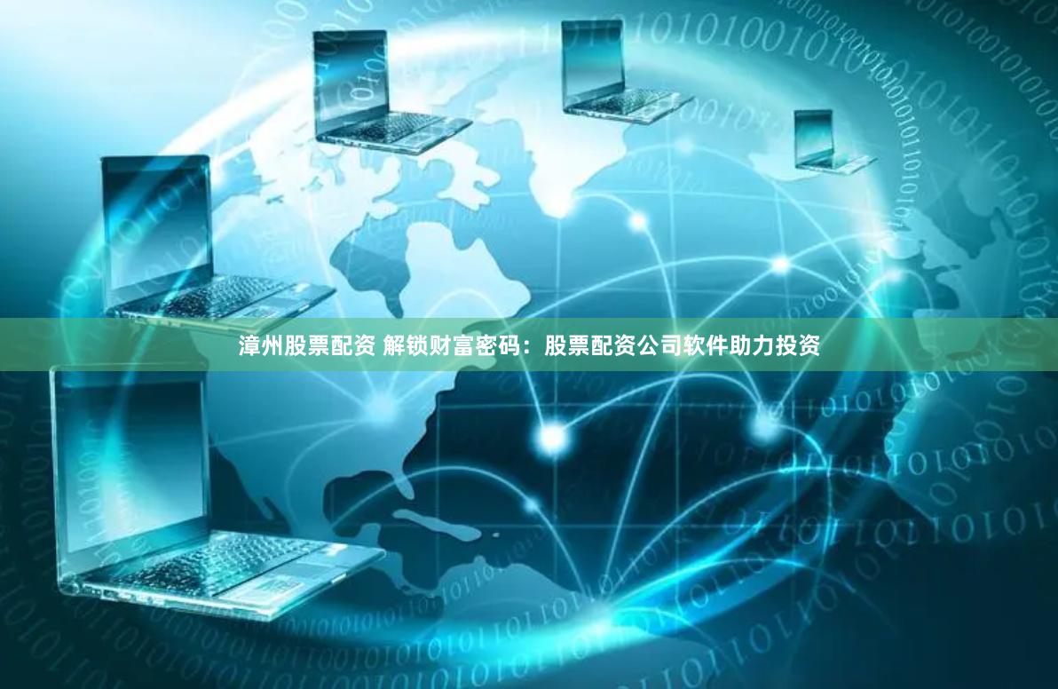 漳州股票配资 解锁财富密码：股票配资公司软件助力投资