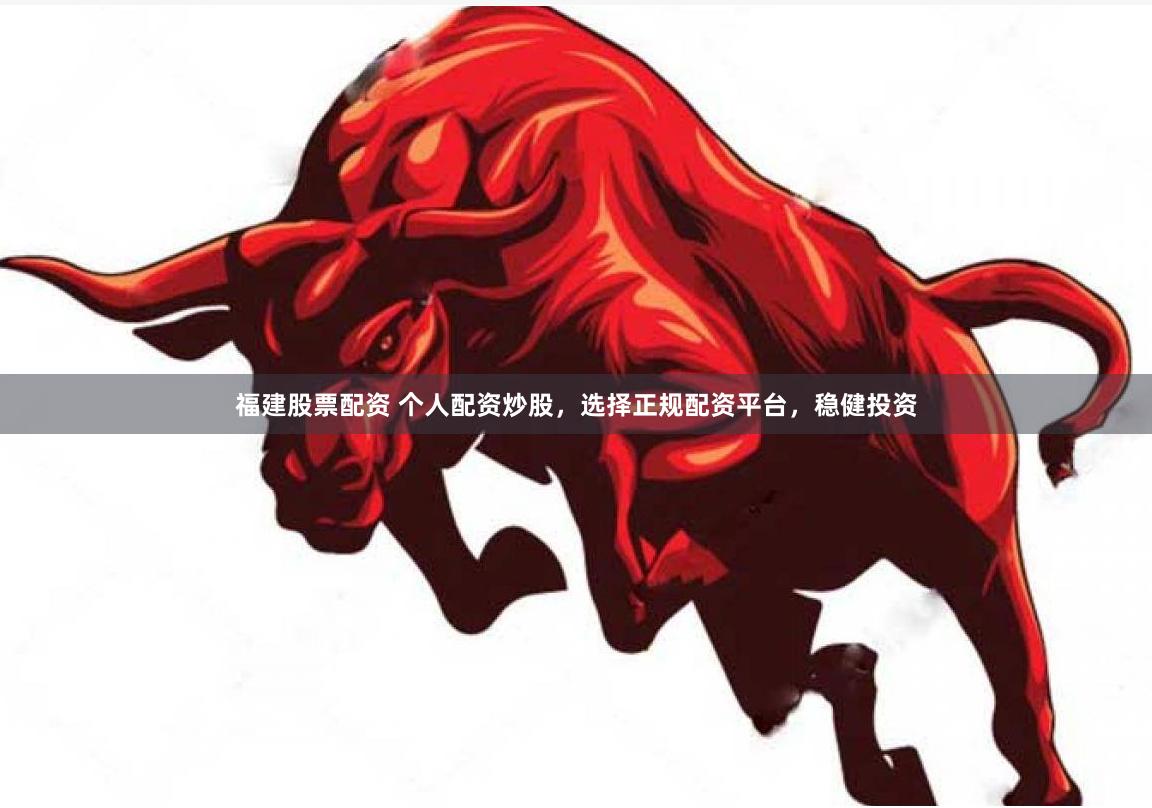 福建股票配资 个人配资炒股，选择正规配资平台，稳健投资