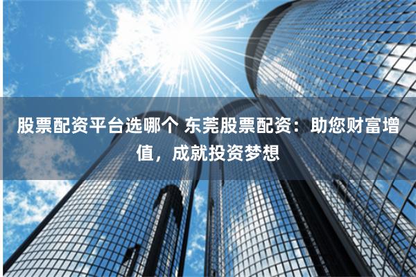 股票配资平台选哪个 东莞股票配资：助您财富增值，成就投资梦想