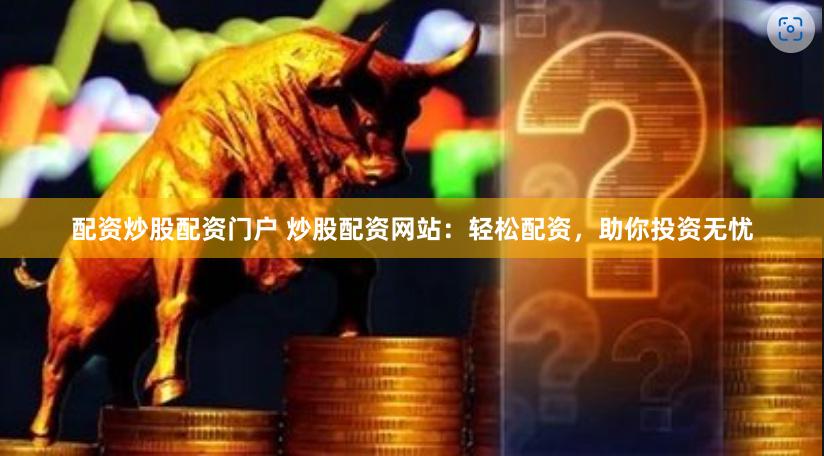 配资炒股配资门户 炒股配资网站：轻松配资，助你投资无忧